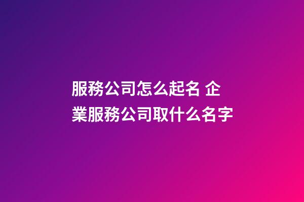 服務公司怎么起名 企業服務公司取什么名字-第1張-公司起名-玄機派